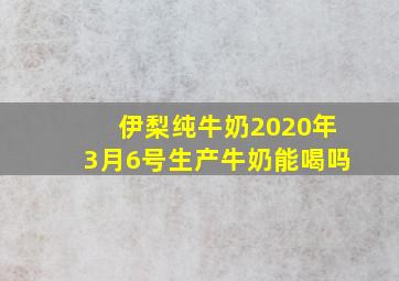 伊梨纯牛奶2020年3月6号生产牛奶能喝吗