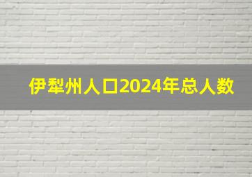 伊犁州人口2024年总人数