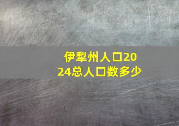 伊犁州人口2024总人口数多少