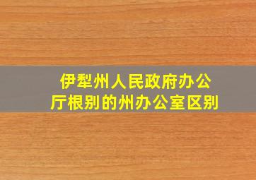 伊犁州人民政府办公厅根别的州办公室区别