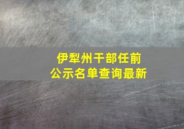 伊犁州干部任前公示名单查询最新