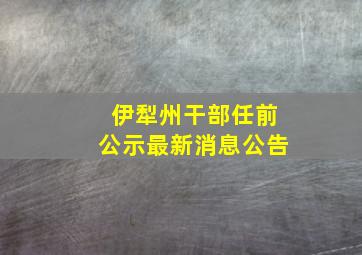 伊犁州干部任前公示最新消息公告