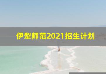 伊犁师范2021招生计划