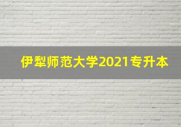 伊犁师范大学2021专升本