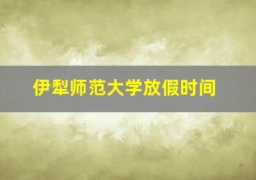 伊犁师范大学放假时间