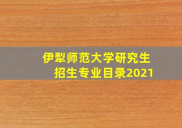 伊犁师范大学研究生招生专业目录2021