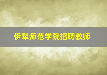 伊犁师范学院招聘教师