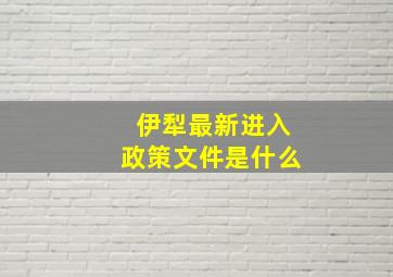 伊犁最新进入政策文件是什么