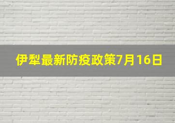 伊犁最新防疫政策7月16日