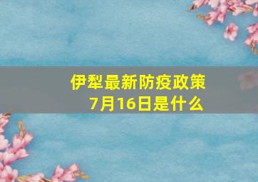 伊犁最新防疫政策7月16日是什么