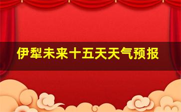 伊犁未来十五天天气预报