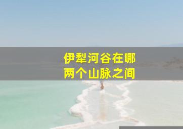 伊犁河谷在哪两个山脉之间