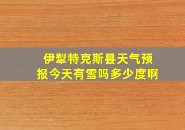 伊犁特克斯县天气预报今天有雪吗多少度啊