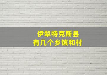 伊犁特克斯县有几个乡镇和村