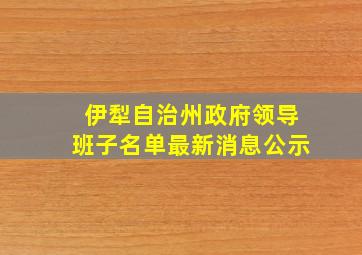 伊犁自治州政府领导班子名单最新消息公示