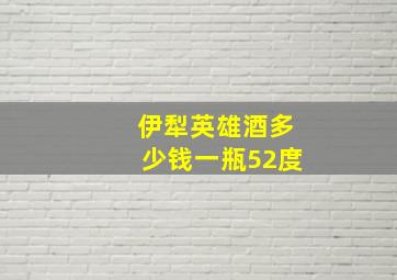 伊犁英雄酒多少钱一瓶52度