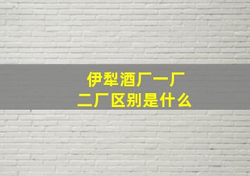 伊犁酒厂一厂二厂区别是什么