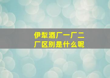 伊犁酒厂一厂二厂区别是什么呢