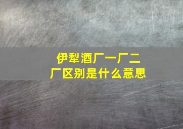 伊犁酒厂一厂二厂区别是什么意思