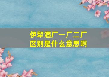 伊犁酒厂一厂二厂区别是什么意思啊