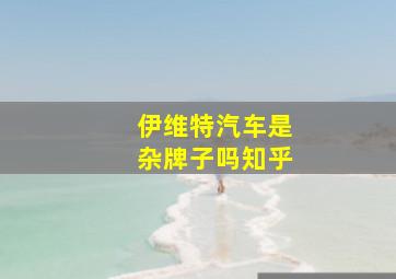 伊维特汽车是杂牌子吗知乎