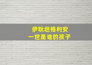 伊耿坦格利安一世是谁的孩子