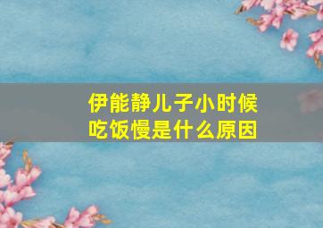 伊能静儿子小时候吃饭慢是什么原因