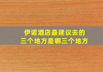 伊诺酒店最建议去的三个地方是哪三个地方