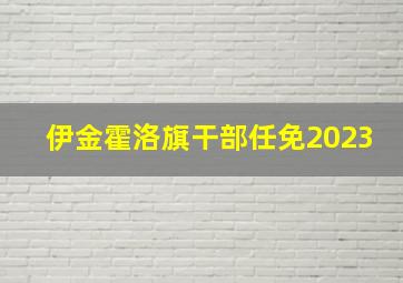 伊金霍洛旗干部任免2023