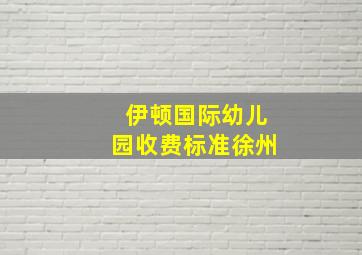 伊顿国际幼儿园收费标准徐州