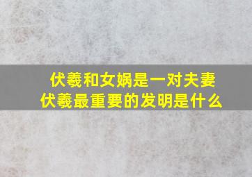 伏羲和女娲是一对夫妻伏羲最重要的发明是什么