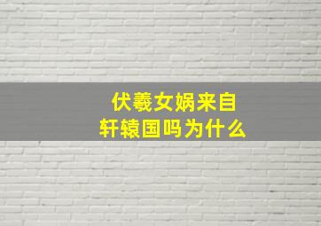 伏羲女娲来自轩辕国吗为什么