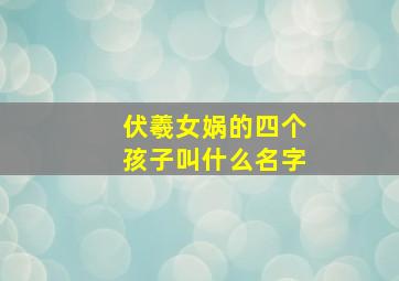 伏羲女娲的四个孩子叫什么名字