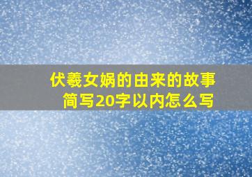 伏羲女娲的由来的故事简写20字以内怎么写