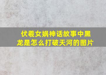 伏羲女娲神话故事中黑龙是怎么打破天河的图片