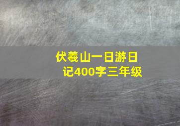 伏羲山一日游日记400字三年级