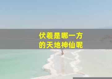 伏羲是哪一方的天地神仙呢