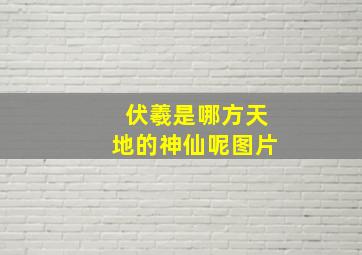 伏羲是哪方天地的神仙呢图片