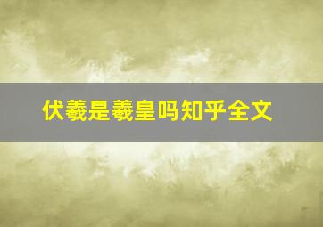 伏羲是羲皇吗知乎全文