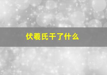 伏羲氏干了什么