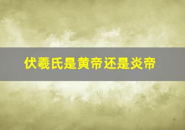 伏羲氏是黄帝还是炎帝