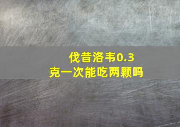 伐昔洛韦0.3克一次能吃两颗吗