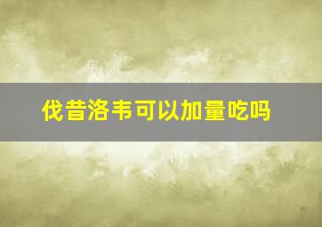 伐昔洛韦可以加量吃吗