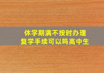 休学期满不按时办理复学手续可以吗高中生