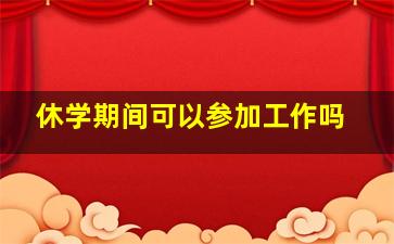 休学期间可以参加工作吗