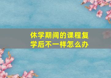 休学期间的课程复学后不一样怎么办