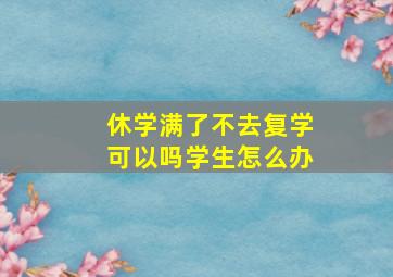 休学满了不去复学可以吗学生怎么办