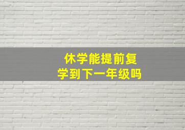 休学能提前复学到下一年级吗