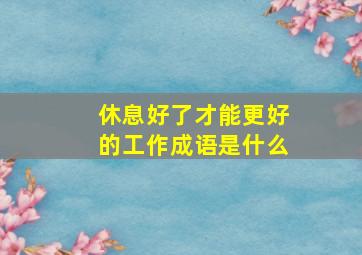 休息好了才能更好的工作成语是什么