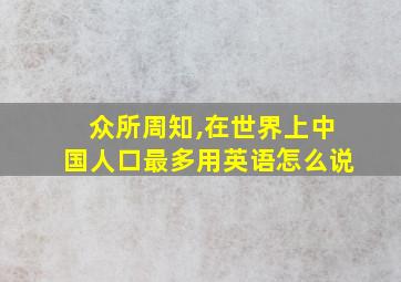 众所周知,在世界上中国人口最多用英语怎么说